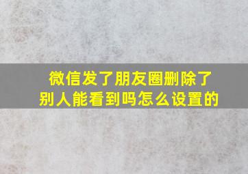 微信发了朋友圈删除了别人能看到吗怎么设置的