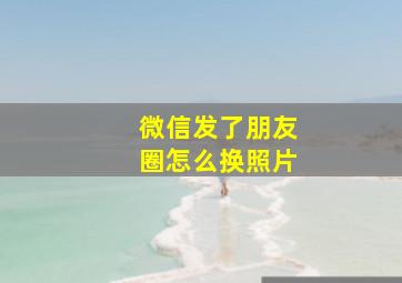 微信发了朋友圈怎么换照片