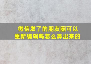 微信发了的朋友圈可以重新编辑吗怎么弄出来的