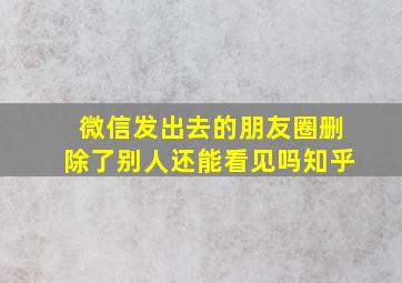 微信发出去的朋友圈删除了别人还能看见吗知乎