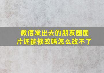 微信发出去的朋友圈图片还能修改吗怎么改不了