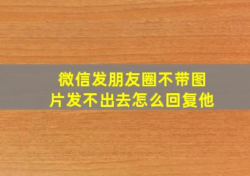 微信发朋友圈不带图片发不出去怎么回复他