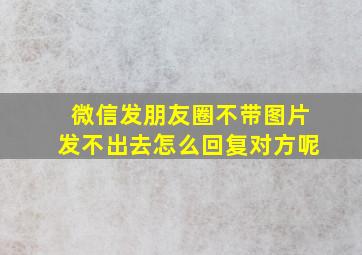 微信发朋友圈不带图片发不出去怎么回复对方呢