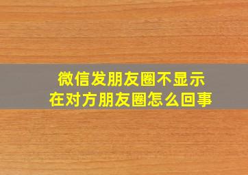 微信发朋友圈不显示在对方朋友圈怎么回事