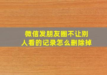 微信发朋友圈不让别人看的记录怎么删除掉