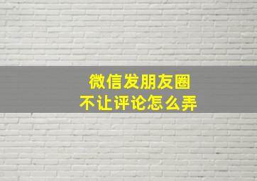 微信发朋友圈不让评论怎么弄