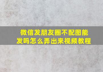 微信发朋友圈不配图能发吗怎么弄出来视频教程