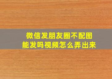 微信发朋友圈不配图能发吗视频怎么弄出来