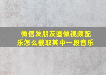 微信发朋友圈做视频配乐怎么截取其中一段音乐