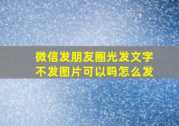 微信发朋友圈光发文字不发图片可以吗怎么发