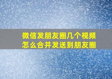 微信发朋友圈几个视频怎么合并发送到朋友圈