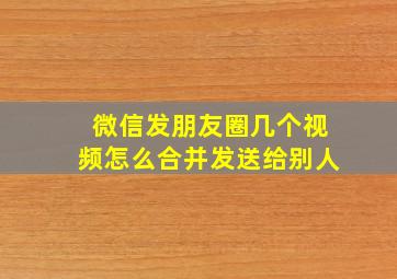 微信发朋友圈几个视频怎么合并发送给别人