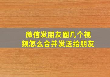 微信发朋友圈几个视频怎么合并发送给朋友