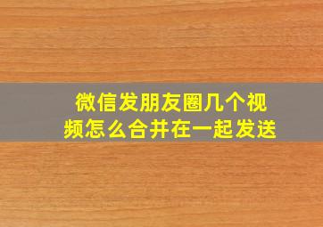 微信发朋友圈几个视频怎么合并在一起发送