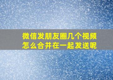 微信发朋友圈几个视频怎么合并在一起发送呢