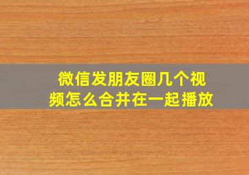 微信发朋友圈几个视频怎么合并在一起播放