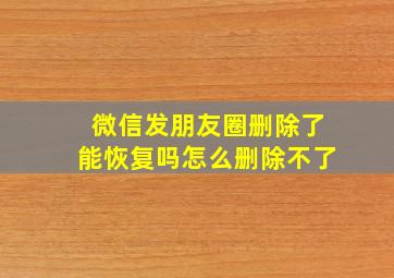 微信发朋友圈删除了能恢复吗怎么删除不了