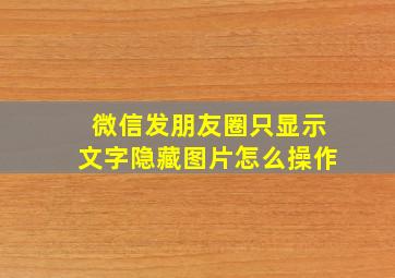 微信发朋友圈只显示文字隐藏图片怎么操作