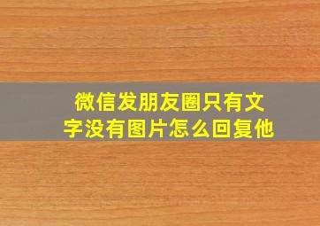 微信发朋友圈只有文字没有图片怎么回复他