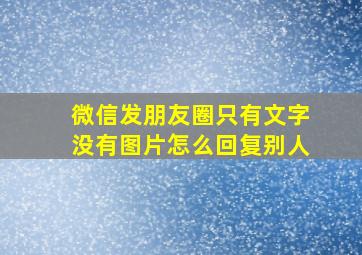 微信发朋友圈只有文字没有图片怎么回复别人