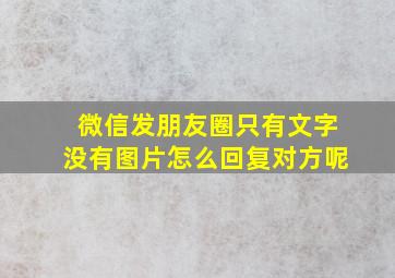 微信发朋友圈只有文字没有图片怎么回复对方呢