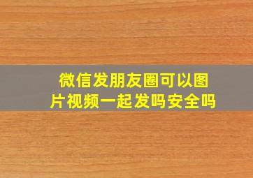 微信发朋友圈可以图片视频一起发吗安全吗