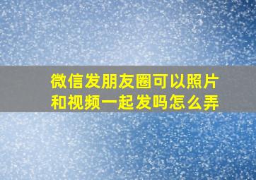 微信发朋友圈可以照片和视频一起发吗怎么弄