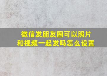 微信发朋友圈可以照片和视频一起发吗怎么设置