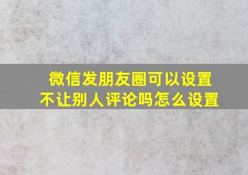 微信发朋友圈可以设置不让别人评论吗怎么设置