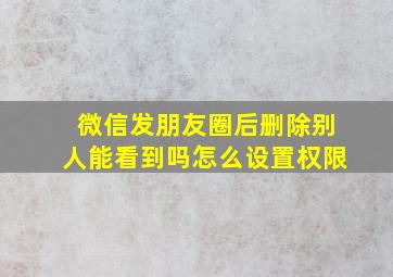 微信发朋友圈后删除别人能看到吗怎么设置权限