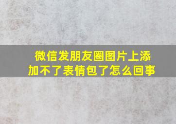 微信发朋友圈图片上添加不了表情包了怎么回事