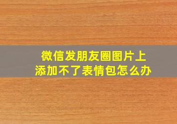 微信发朋友圈图片上添加不了表情包怎么办