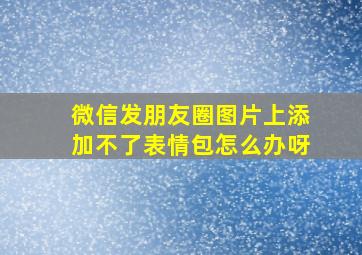 微信发朋友圈图片上添加不了表情包怎么办呀