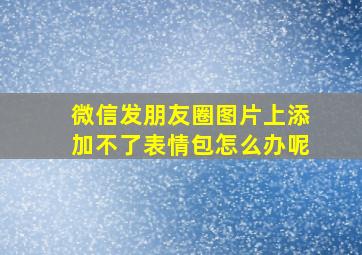 微信发朋友圈图片上添加不了表情包怎么办呢