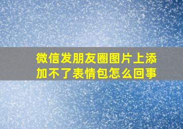 微信发朋友圈图片上添加不了表情包怎么回事