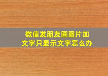 微信发朋友圈图片加文字只显示文字怎么办