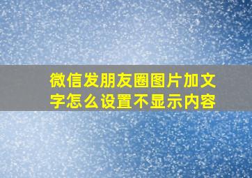 微信发朋友圈图片加文字怎么设置不显示内容