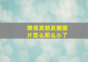 微信发朋友圈图片怎么那么小了