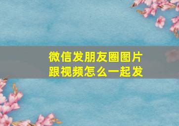 微信发朋友圈图片跟视频怎么一起发