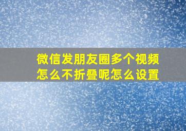 微信发朋友圈多个视频怎么不折叠呢怎么设置