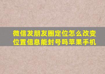 微信发朋友圈定位怎么改变位置信息能封号吗苹果手机