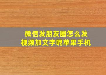 微信发朋友圈怎么发视频加文字呢苹果手机