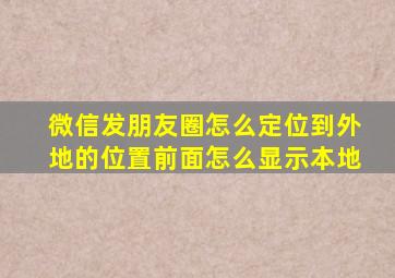 微信发朋友圈怎么定位到外地的位置前面怎么显示本地