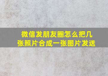 微信发朋友圈怎么把几张照片合成一张图片发送