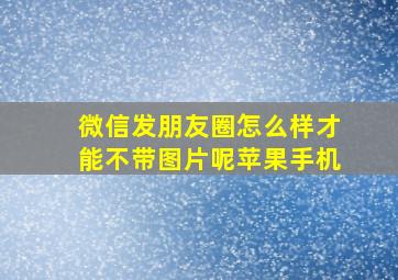 微信发朋友圈怎么样才能不带图片呢苹果手机