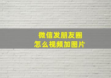 微信发朋友圈怎么视频加图片