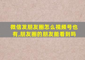 微信发朋友圈怎么视频号也有,朋友圈的朋友能看到吗