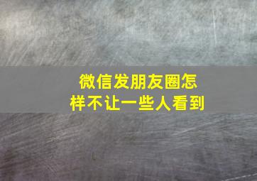 微信发朋友圈怎样不让一些人看到