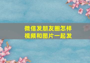 微信发朋友圈怎样视频和图片一起发