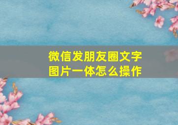 微信发朋友圈文字图片一体怎么操作